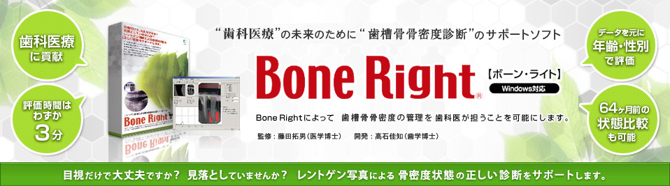 歯科医療の未来のために骨密度診断のサポートソフト「Bone Right（ボーンライト）」日本で1200万人、米国で2000万人もの潜在患者がいる骨粗鬆症。Bone Rightによって骨粗鬆症患者の口腔管理を歯科医が担うことを可能にします。監修:藤田拓男　開発:高石佳知